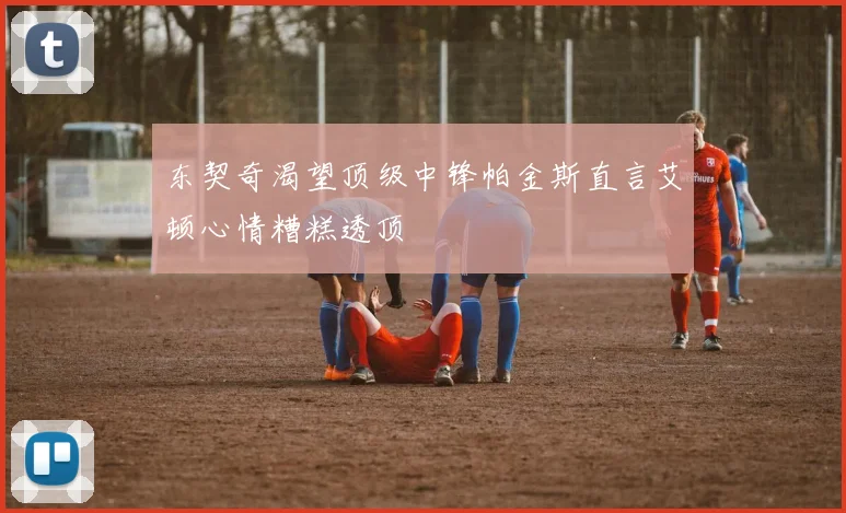 东契奇渴望顶级中锋帕金斯直言艾顿心情糟糕透顶
