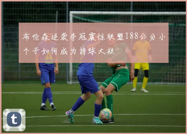 布伦森逆袭夺冠震惊联盟188公分小个子如何成为持球大核