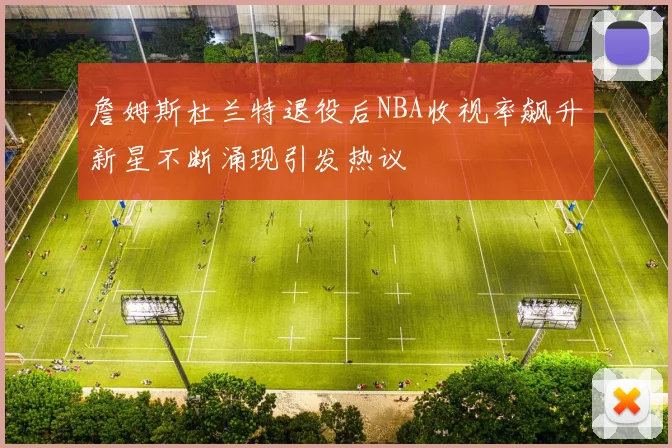 詹姆斯杜兰特退役后NBA收视率飙升新星不断涌现引发热议