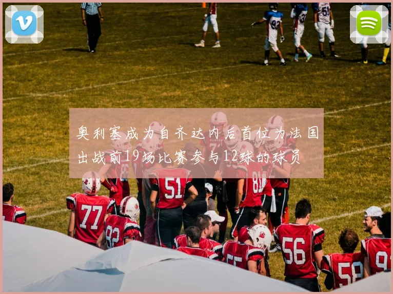 奥利塞成为自齐达内后首位为法国出战前19场比赛参与12球的球员
