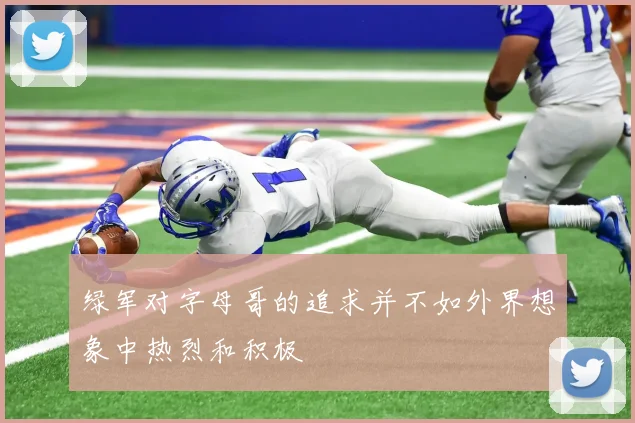 绿军对字母哥的追求并不如外界想象中热烈和积极