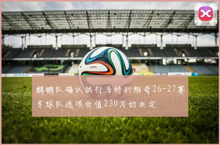 鹈鹕队确认执行马特科维奇26-27赛季球队选项价值230万的决定