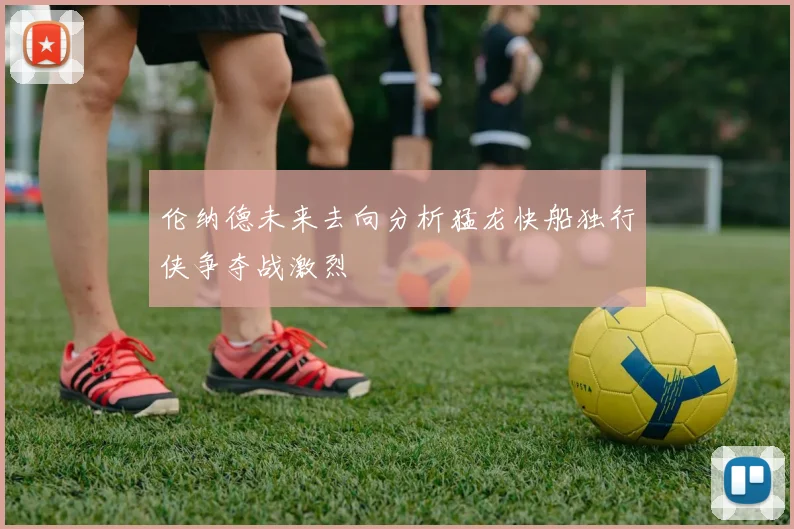 伦纳德未来去向分析猛龙快船独行侠争夺战激烈