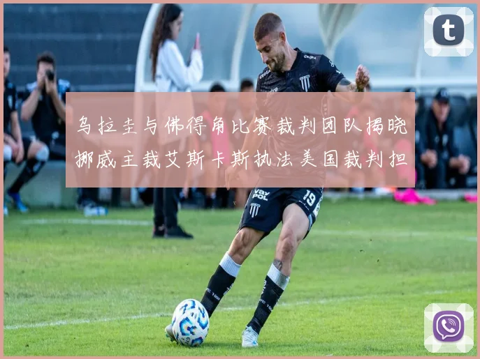 乌拉圭与佛得角比赛裁判团队揭晓挪威主裁艾斯卡斯执法美国裁判担任助理